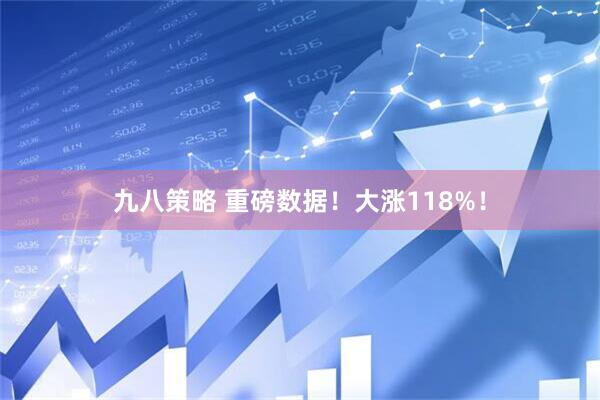 九八策略 重磅数据！大涨118%！