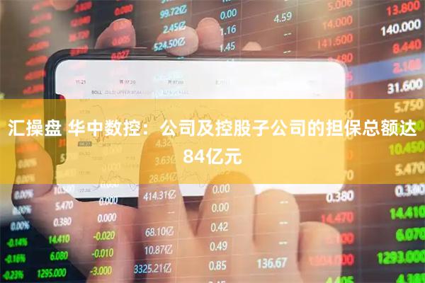 汇操盘 华中数控：公司及控股子公司的担保总额达84亿元