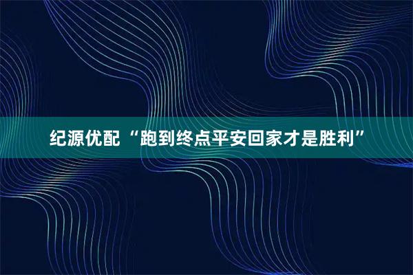 纪源优配 “跑到终点平安回家才是胜利”