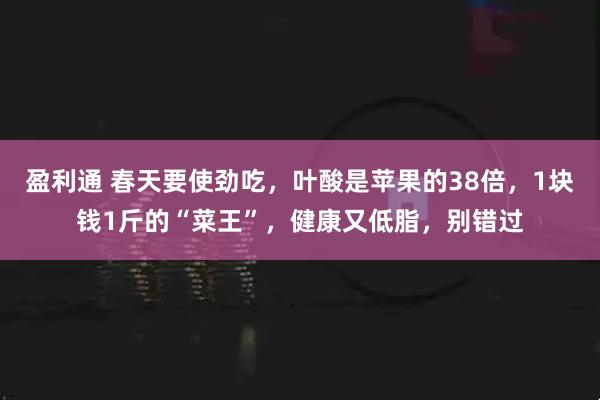 盈利通 春天要使劲吃，叶酸是苹果的38倍，1块钱1斤的“菜王”，健康又低脂，别错过