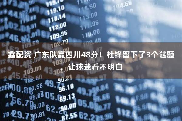 鑫配资 广东队赢四川48分！杜锋留下了3个谜题，让球迷看不明白