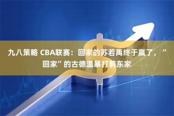 九八策略 CBA联赛:回家的苏若禹终于赢了,“回家”的古德温暴打前东家