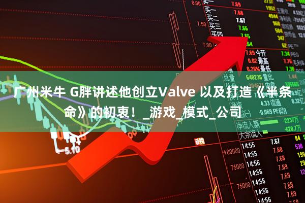 广州米牛 G胖讲述他创立Valve 以及打造《半条命》的初衷！_游戏_模式_公司