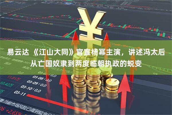 易云达 《江山大同》官宣杨幂主演，讲述冯太后从亡国奴隶到两度临朝执政的蜕变