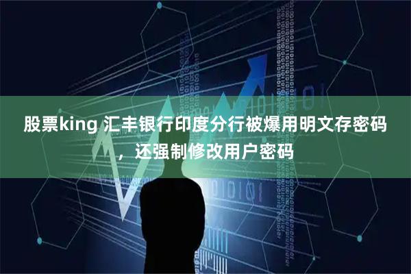股票king 汇丰银行印度分行被爆用明文存密码，还强制修改用户密码