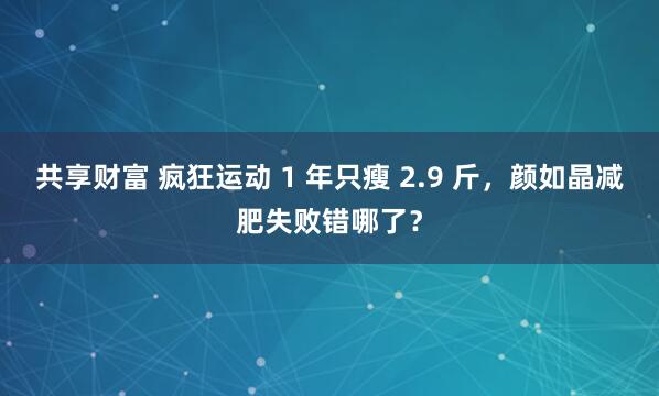 共享财富 疯狂运动 1 年只瘦 2.9 斤，颜如晶减肥失败错哪了？