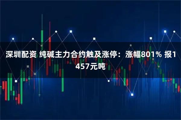 深圳配资 纯碱主力合约触及涨停:涨幅801% 报1457元吨