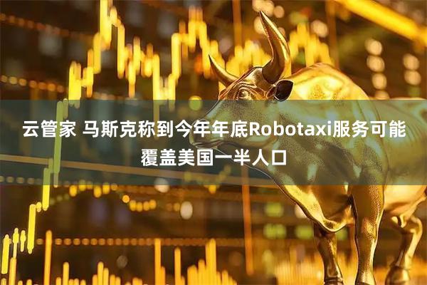 云管家 马斯克称到今年年底Robotaxi服务可能覆盖美国一半人口