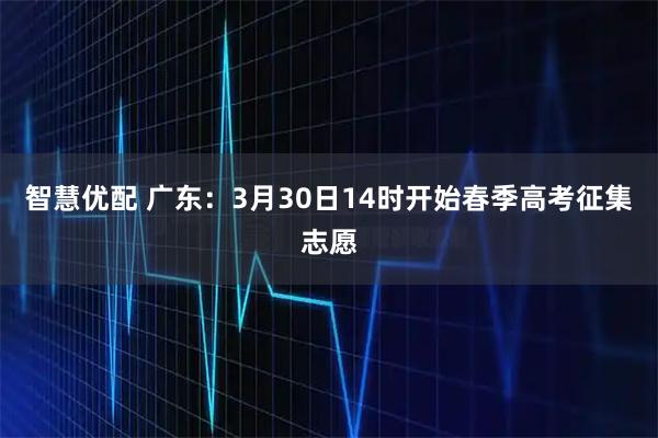 智慧优配 广东：3月30日14时开始春季高考征集志愿