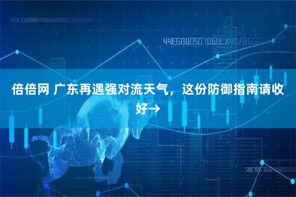 倍倍网 广东再遇强对流天气,这份防御指南请收好→