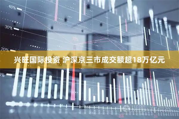 兴旺国际投资 沪深京三市成交额超18万亿元