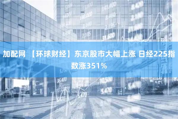 加配网 【环球财经】东京股市大幅上涨 日经225指数涨351%