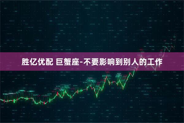 胜亿优配 巨蟹座-不要影响到别人的工作