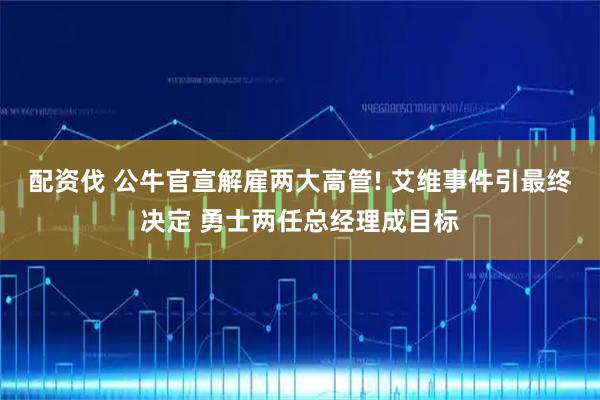 配资伐 公牛官宣解雇两大高管! 艾维事件引最终决定 勇士两任总经理成目标