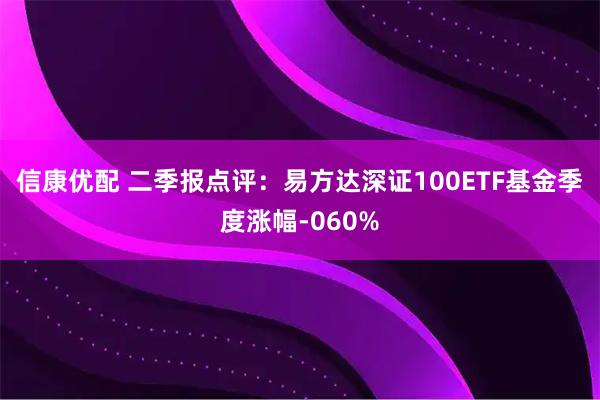 信康优配 二季报点评：易方达深证100ETF基金季度涨幅-060%
