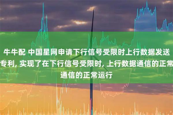 牛牛配 中国星网申请下行信号受限时上行数据发送相关专利, 实现了在下行信号受限时, 上行数据通信的正常运行