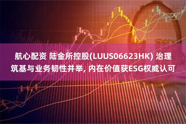 航心配资 陆金所控股(LUUS06623HK) 治理筑基与业务韧性并举, 内在价值获ESG权威认可
