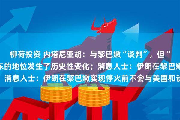 柳荷投资 内塔尼亚胡:与黎巴嫩“谈判”,但“没停火”,以色列在中东的地位发生了历史性变化;消息人士:伊朗在黎巴嫩实现停火前不会与美国和谈