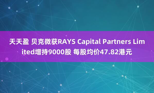 天天盈 贝克微获RAYS Capital Partners Limited增持9000股 每股均价47.82港元