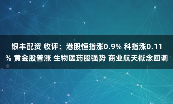 银丰配资 收评：港股恒指涨0.9% 科指涨0.11% 黄金股普涨 生物医药股强势 商业航天概念回调
