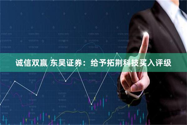 诚信双赢 东吴证券：给予拓荆科技买入评级