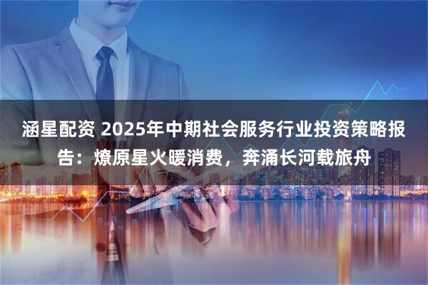 涵星配资 2025年中期社会服务行业投资策略报告:燎原星火暖消费,奔涌长河载旅舟